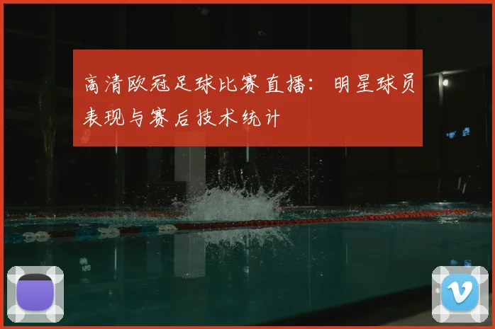 高清欧冠足球比赛直播：明星球员表现与赛后技术统计