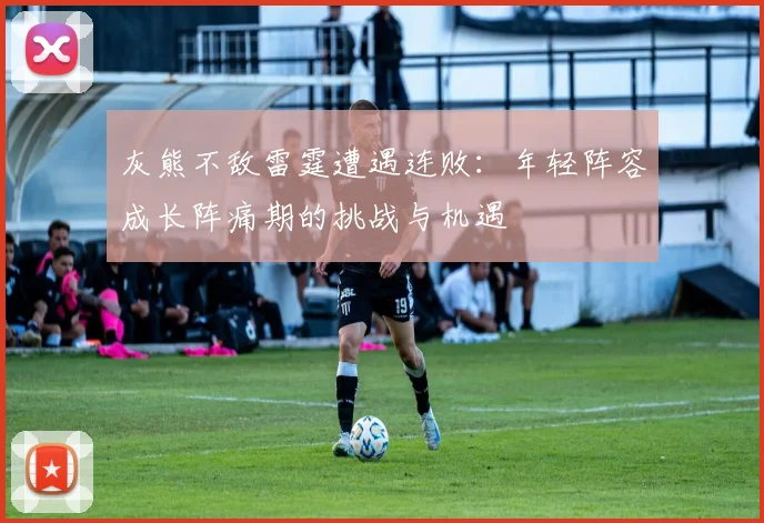 灰熊不敌雷霆遭遇连败：年轻阵容成长阵痛期的挑战与机遇