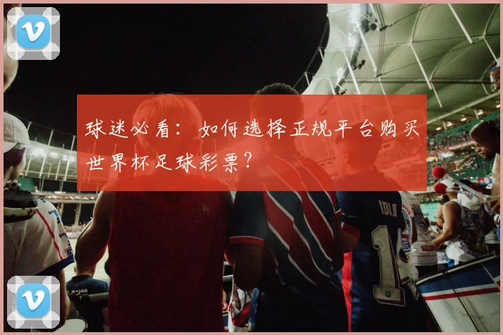 球迷必看：如何选择正规平台购买世界杯足球彩票？