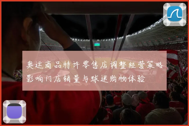 奥运商品特许零售店调整经营策略影响门店销量与球迷购物体验