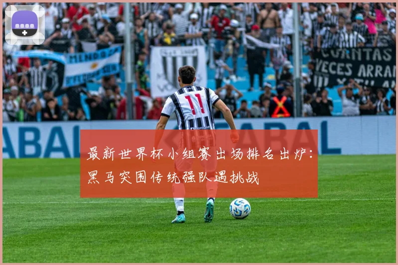 最新世界杯小组赛出场排名出炉：黑马突围传统强队遇挑战