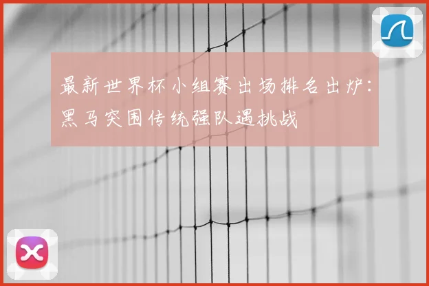 最新世界杯小组赛出场排名出炉：黑马突围传统强队遇挑战