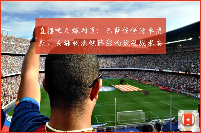 直播吧足球网页：巴萨伤停清单更新，关键轮换缺阵影响欧冠战术安排