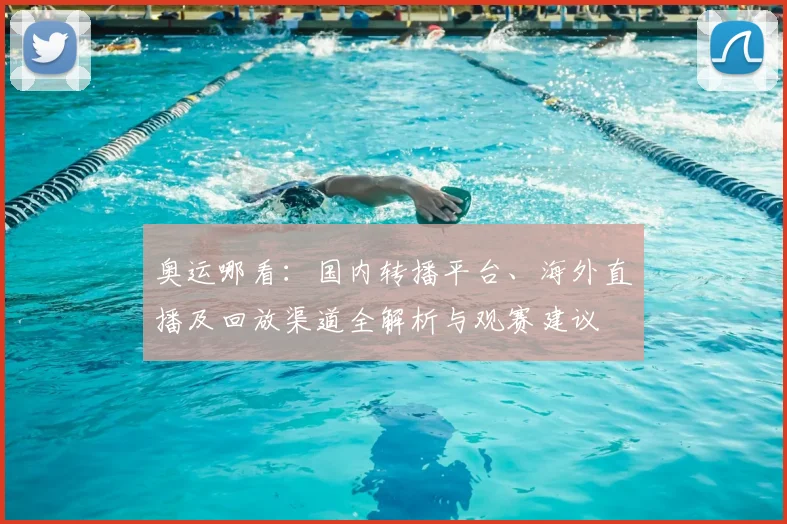 奥运哪看：国内转播平台、海外直播及回放渠道全解析与观赛建议