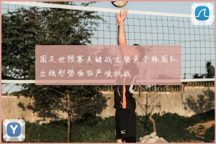 国足世预赛关键战主场负于韩国队出线形势面临严峻挑战