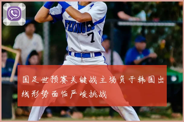国足世预赛关键战主场负于韩国出线形势面临严峻挑战
