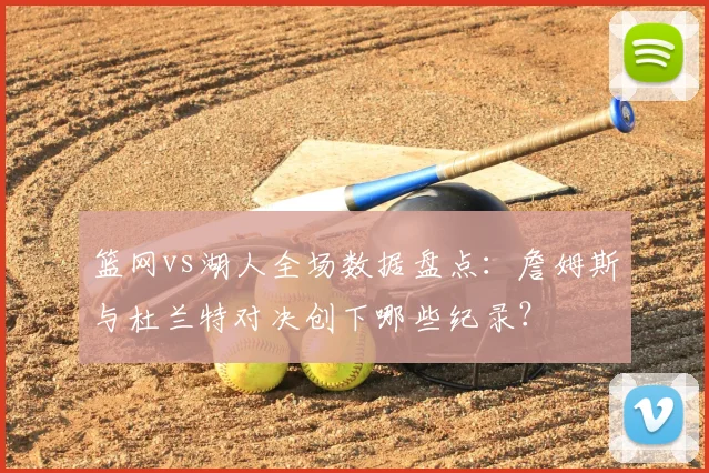 篮网vs湖人全场数据盘点：詹姆斯与杜兰特对决创下哪些纪录？