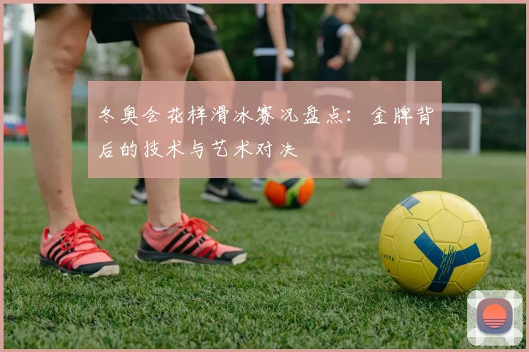 冬奥会花样滑冰赛况盘点：金牌背后的技术与艺术对决