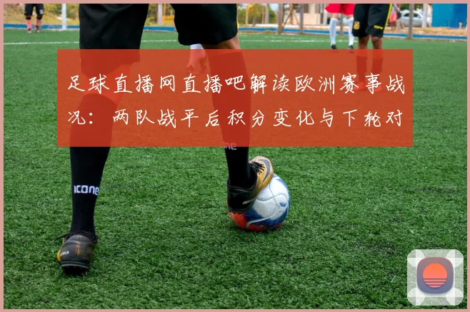 足球直播网直播吧解读欧洲赛事战况：两队战平后积分变化与下轮对阵看点