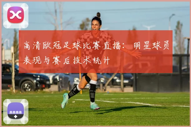 高清欧冠足球比赛直播：明星球员表现与赛后技术统计