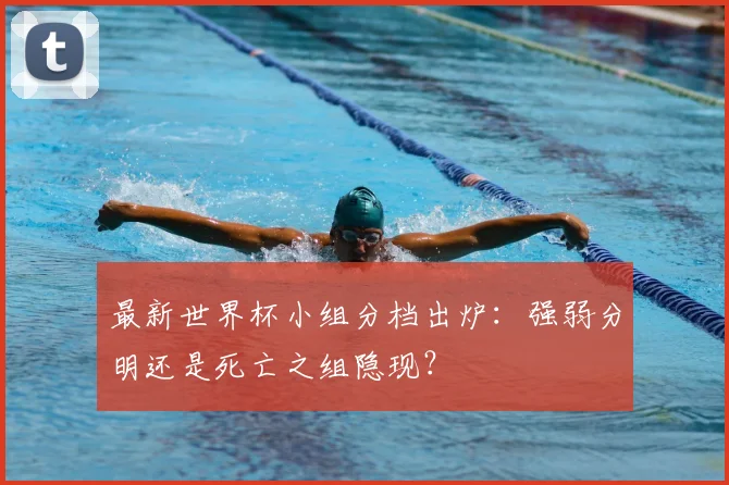 最新世界杯小组分档出炉：强弱分明还是死亡之组隐现？